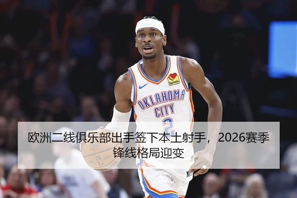 欧洲二线俱乐部出手签下本土射手，2026赛季锋线格局迎变